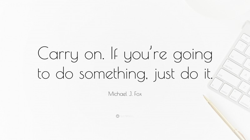 Michael J. Fox Quote: “Carry on. If you’re going to do something, just do it.”