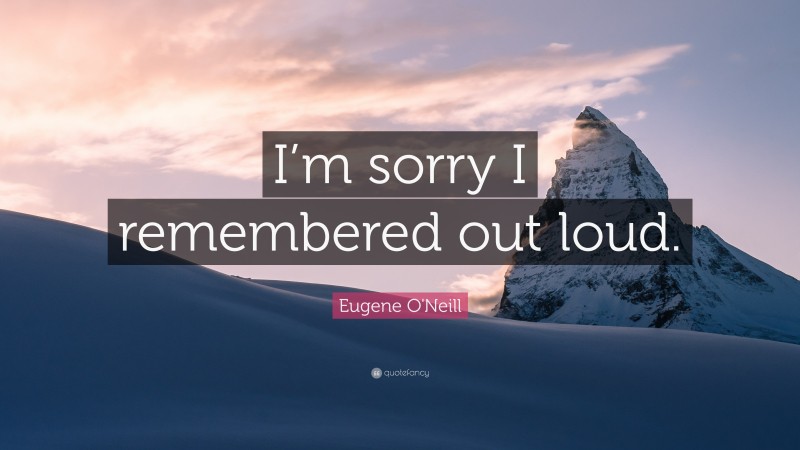 Eugene O'Neill Quote: “I’m sorry I remembered out loud.”