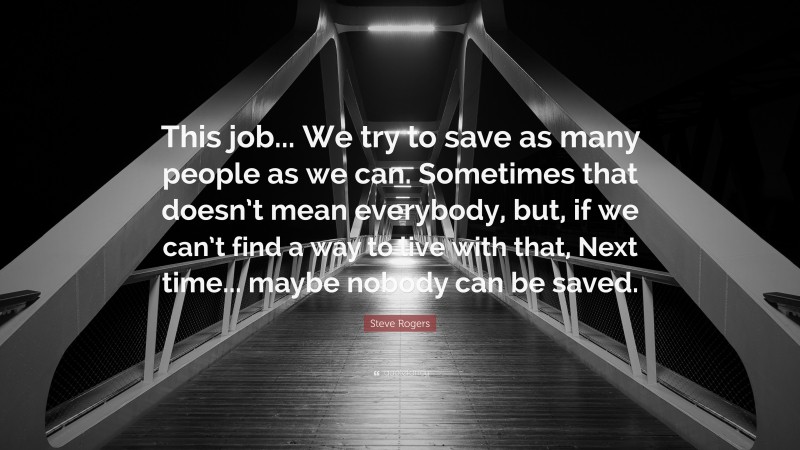 Steve Rogers Quote: “This job... We try to save as many people as we can. Sometimes that doesn’t mean everybody, but, if we can’t find a way to live with that, Next time... maybe nobody can be saved.”