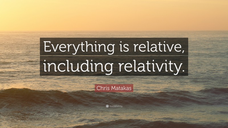 Chris Matakas Quote: “Everything is relative, including relativity.”