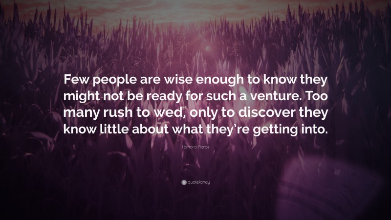 Tamora Pierce Quote: “Few people are wise enough to know they might not be ready for such a venture. Too many rush to wed, only to discover they know little about what they’re getting into.”