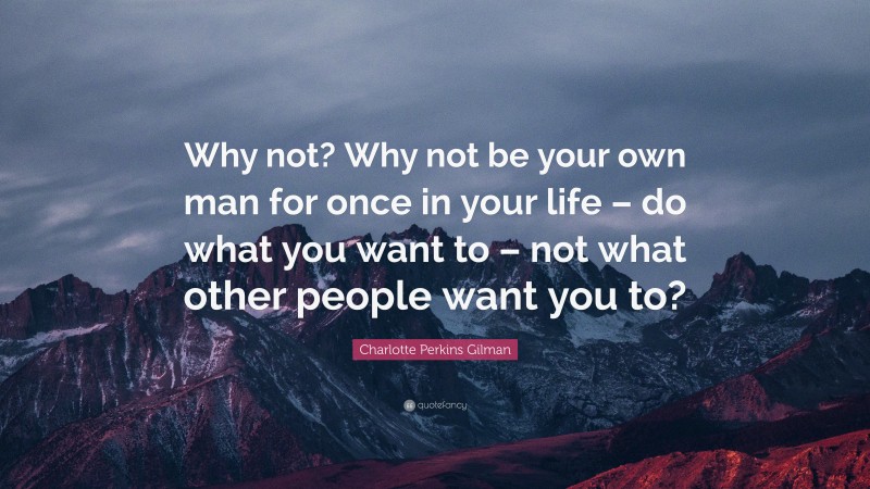 Charlotte Perkins Gilman Quote: “Why not? Why not be your own man for once in your life – do what you want to – not what other people want you to?”