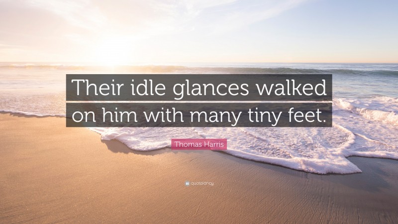 Thomas Harris Quote: “Their idle glances walked on him with many tiny feet.”