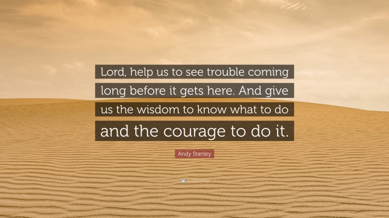 Andy Stanley Quote: “Lord, help us to see trouble coming long before it gets here. And give us the wisdom to know what to do and the courage to do it.”