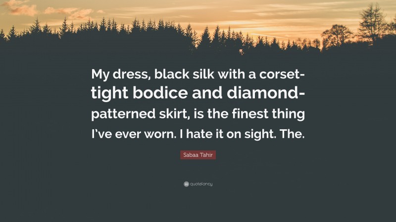 Sabaa Tahir Quote: “My dress, black silk with a corset-tight bodice and diamond-patterned skirt, is the finest thing I’ve ever worn. I hate it on sight. The.”