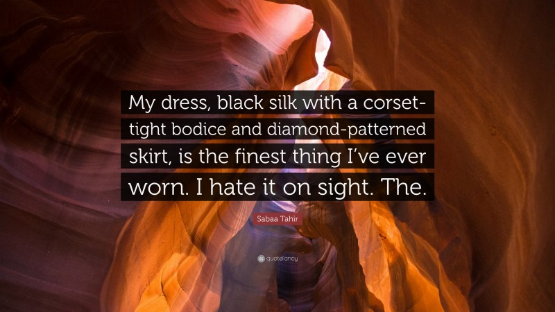 Sabaa Tahir Quote: “My dress, black silk with a corset-tight bodice and diamond-patterned skirt, is the finest thing I’ve ever worn. I hate it on sight. The.”