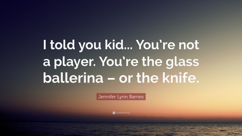 Jennifer Lynn Barnes Quote: “I told you kid... You’re not a player. You’re the glass ballerina – or the knife.”