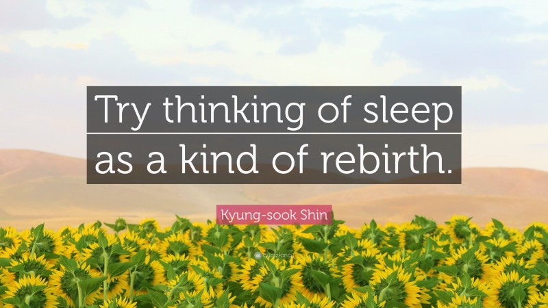 Kyung-sook Shin Quote: “Try thinking of sleep as a kind of rebirth.”