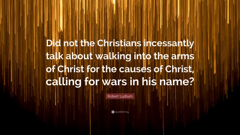 Robert Ludlum Quote: “Did not the Christians incessantly talk about walking into the arms of Christ for the causes of Christ, calling for wars in his name?”