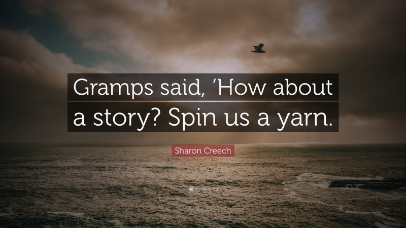 Sharon Creech Quote: “Gramps said, ‘How about a story? Spin us a yarn.”