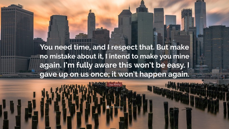 Joy Avery Quote: “You need time, and I respect that. But make no mistake about it, I intend to make you mine again. I’m fully aware this won’t be easy. I gave up on us once; it won’t happen again.”