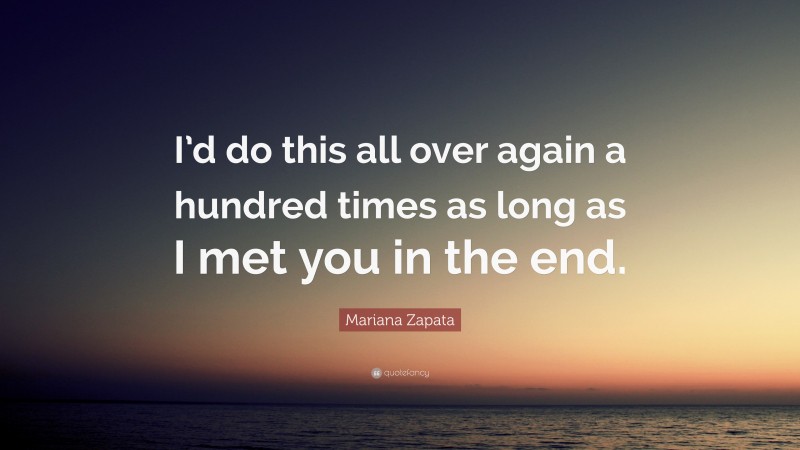 Mariana Zapata Quote: “I’d do this all over again a hundred times as long as I met you in the end.”