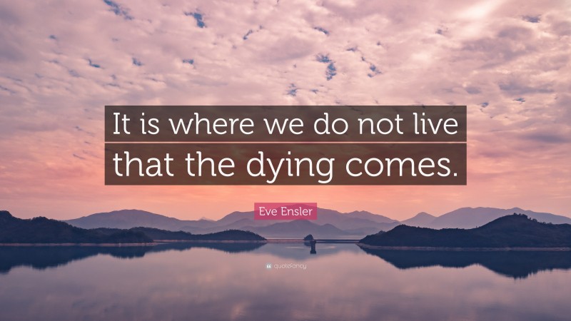 Eve Ensler Quote: “It is where we do not live that the dying comes.”