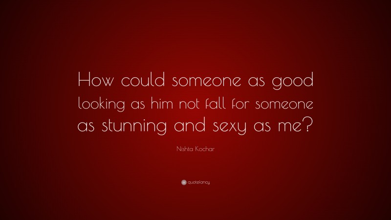 Nishta Kochar Quote: “How could someone as good looking as him not fall for someone as stunning and sexy as me?”