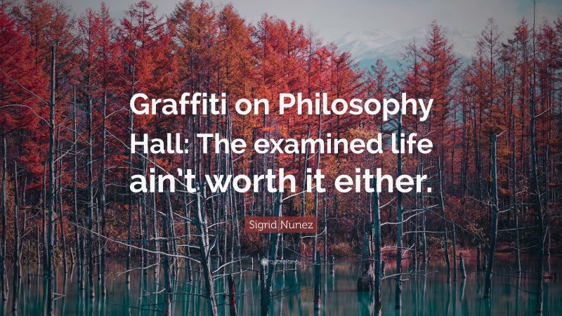 Sigrid Nunez Quote: “Graffiti on Philosophy Hall: The examined life ain’t worth it either.”