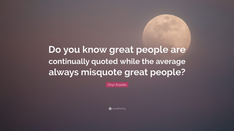 Onyi Anyado Quote: “Do you know great people are continually quoted while the average always misquote great people?”