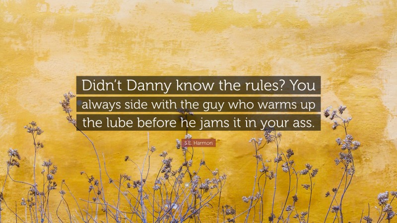 S.E. Harmon Quote: “Didn’t Danny know the rules? You always side with the guy who warms up the lube before he jams it in your ass.”