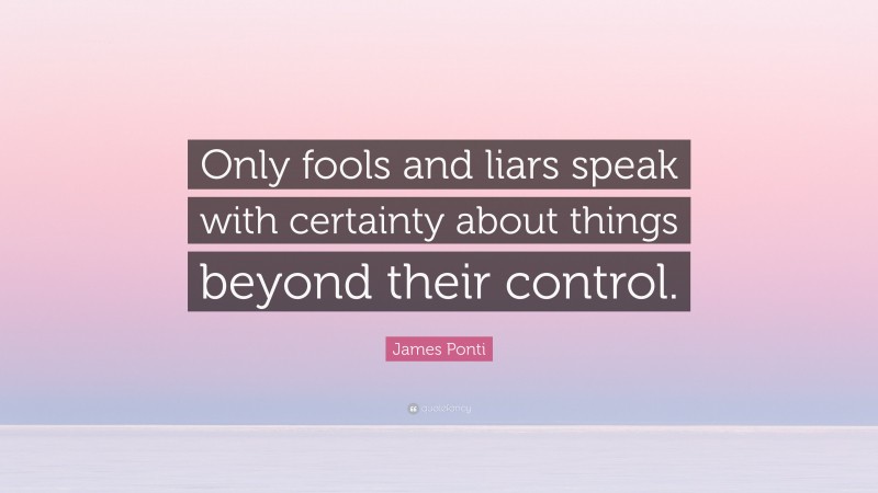 James Ponti Quote: “Only fools and liars speak with certainty about things beyond their control.”