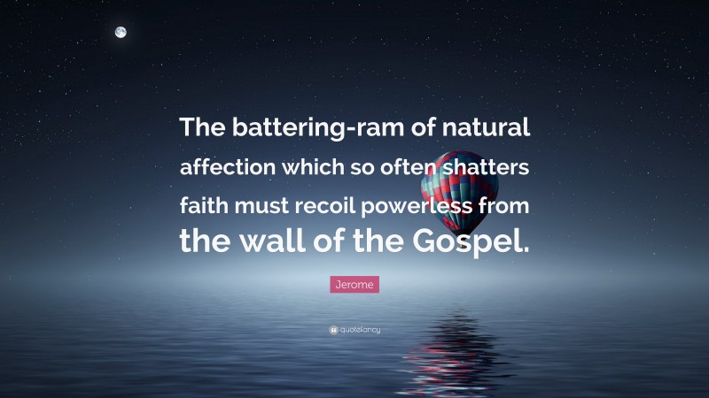 Jerome Quote: “The battering-ram of natural affection which so often shatters faith must recoil powerless from the wall of the Gospel.”
