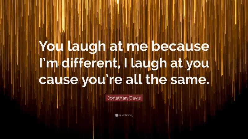 Jonathan Davis Quote: “You laugh at me because I’m different, I laugh at you cause you’re all the same.”