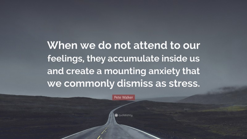 Pete Walker Quote: “When we do not attend to our feelings, they accumulate inside us and create a mounting anxiety that we commonly dismiss as stress.”