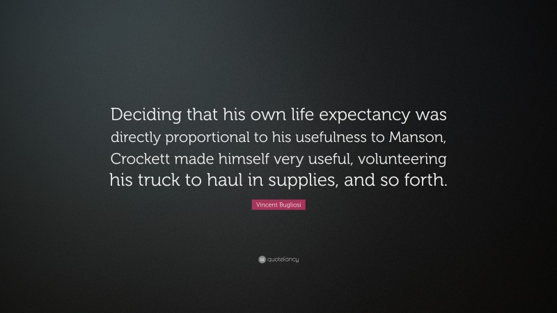 Vincent Bugliosi Quote: “Deciding that his own life expectancy was directly proportional to his usefulness to Manson, Crockett made himself very useful, volunteering his truck to haul in supplies, and so forth.”