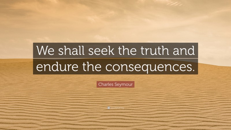 Charles Seymour Quote: “We shall seek the truth and endure the consequences.”