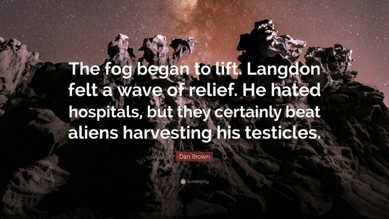 Dan Brown Quote: “The fog began to lift. Langdon felt a wave of relief. He hated hospitals, but they certainly beat aliens harvesting his testicles.”