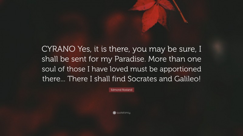 Edmond Rostand Quote: “CYRANO Yes, it is there, you may be sure, I shall be sent for my Paradise. More than one soul of those I have loved must be apportioned there... There I shall find Socrates and Galileo!”