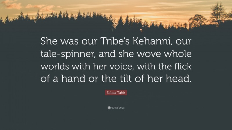 Sabaa Tahir Quote: “She was our Tribe’s Kehanni, our tale-spinner, and she wove whole worlds with her voice, with the flick of a hand or the tilt of her head.”