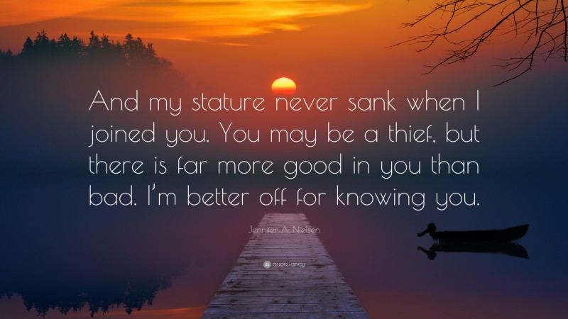 Jennifer A. Nielsen Quote: “And my stature never sank when I joined you. You may be a thief, but there is far more good in you than bad. I’m better off for knowing you.”