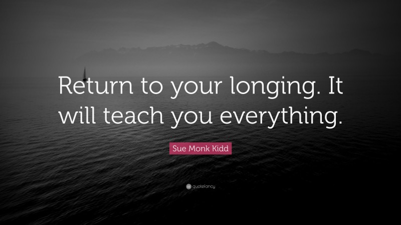 Sue Monk Kidd Quote: “Return to your longing. It will teach you everything.”