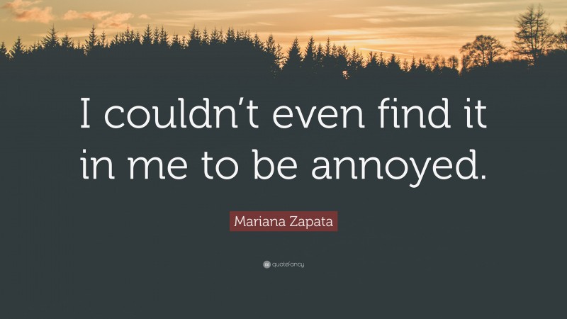 Mariana Zapata Quote: “I couldn’t even find it in me to be annoyed.”