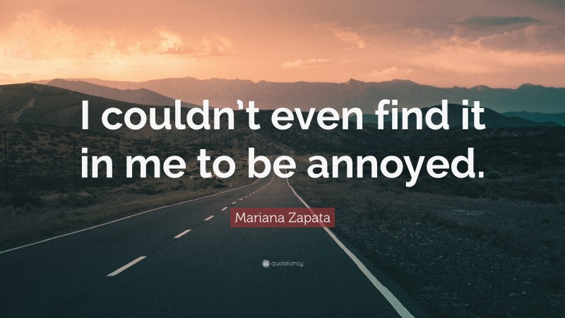 Mariana Zapata Quote: “I couldn’t even find it in me to be annoyed.”
