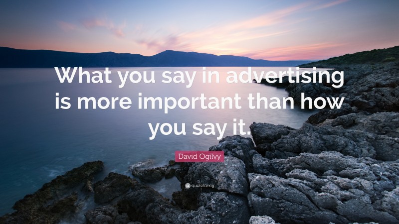 David Ogilvy Quote: “What you say in advertising is more important than how you say it.”