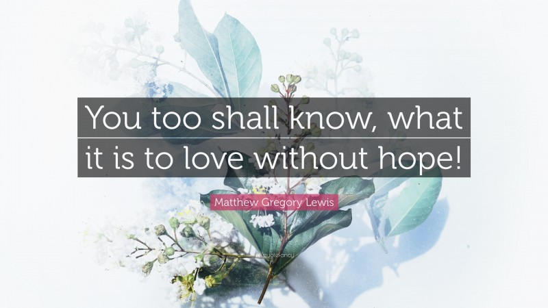 Matthew Gregory Lewis Quote: “You too shall know, what it is to love without hope!”