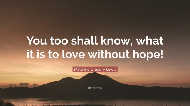 Matthew Gregory Lewis Quote: “You too shall know, what it is to love without hope!”