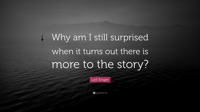 Leif Enger Quote: “Why am I still surprised when it turns out there is more to the story?”