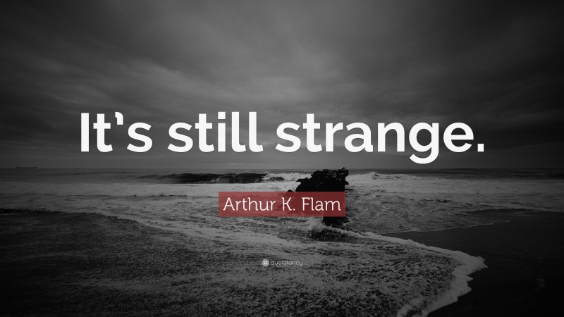 Arthur K. Flam Quote: “It’s still strange.”