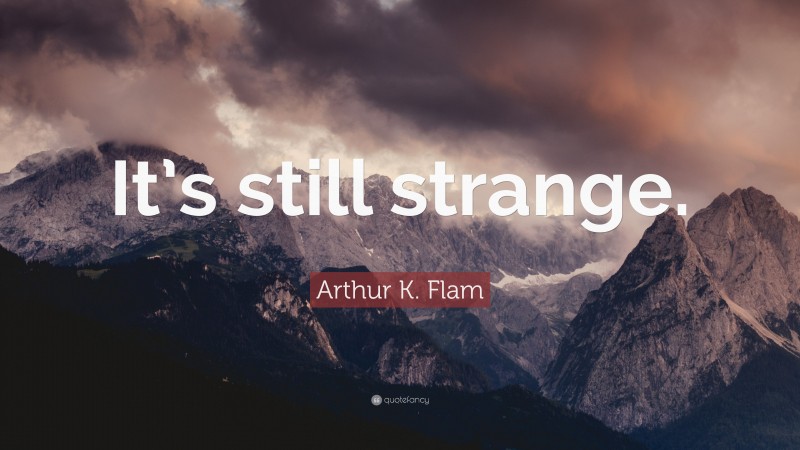 Arthur K. Flam Quote: “It’s still strange.”