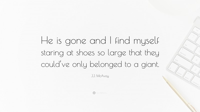 J.J. McAvoy Quote: “He is gone and I find myself staring at shoes so large that they could’ve only belonged to a giant.”