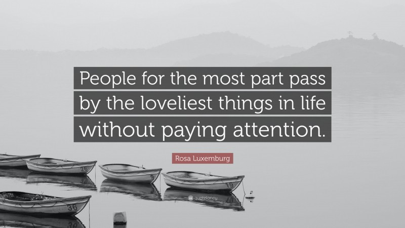 Rosa Luxemburg Quote: “People for the most part pass by the loveliest things in life without paying attention.”