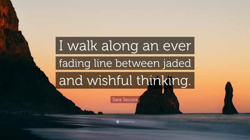 Sara Secora Quote: “I walk along an ever fading line between jaded and wishful thinking.”