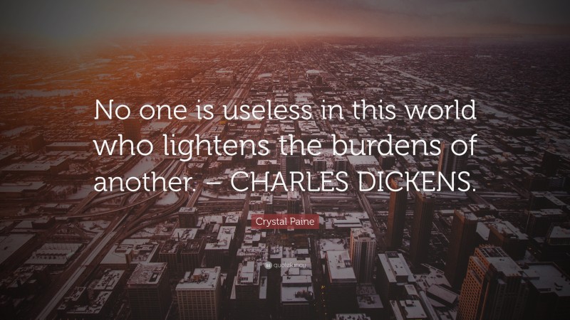 Crystal Paine Quote: “No one is useless in this world who lightens the burdens of another. – CHARLES DICKENS.”