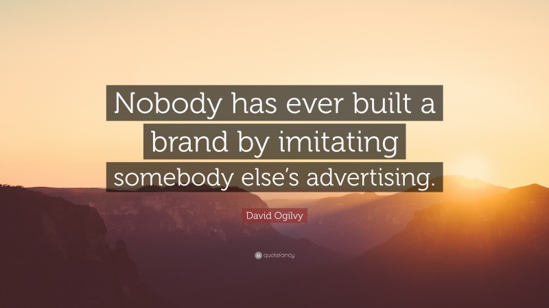 David Ogilvy Quote: “Nobody has ever built a brand by imitating somebody else’s advertising.”