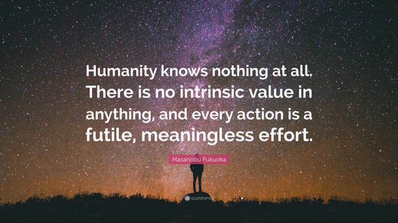 Masanobu Fukuoka Quote: “Humanity knows nothing at all. There is no intrinsic value in anything, and every action is a futile, meaningless effort.”