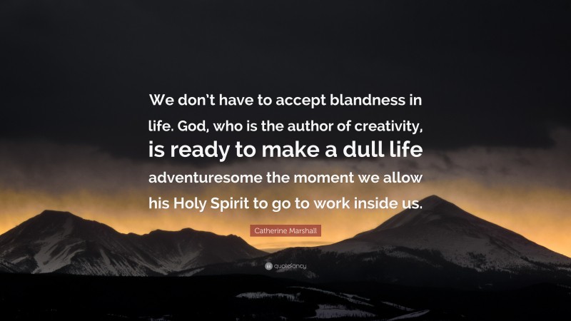 Catherine Marshall Quote: “We don’t have to accept blandness in life. God, who is the author of creativity, is ready to make a dull life adventuresome the moment we allow his Holy Spirit to go to work inside us.”