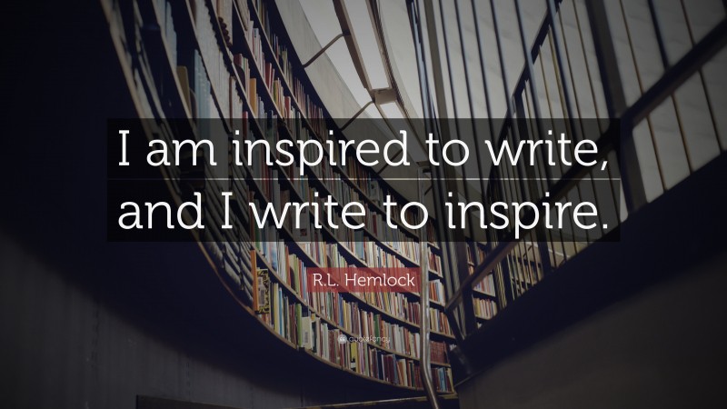 R.L. Hemlock Quote: “I am inspired to write, and I write to inspire.”
