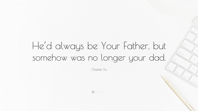 Charles Yu Quote: “He’d always be Your Father, but somehow was no longer your dad.”