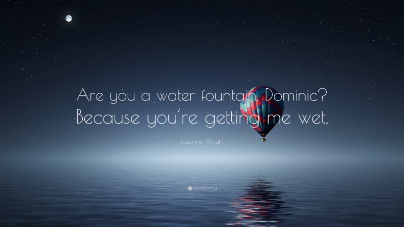 Suzanne Wright Quote: “Are you a water fountain, Dominic? Because you’re getting me wet.”